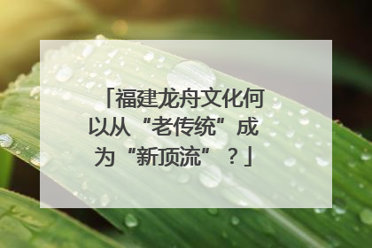 福建龙舟文化何以从“老传统”成为“新顶流”？