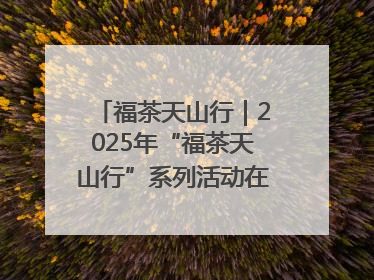 福茶天山行｜2025年“福茶天山行”系列活动在昌吉州启动