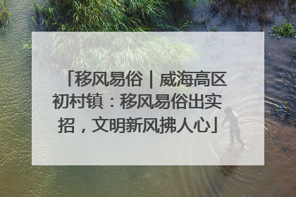 移风易俗｜威海高区初村镇：移风易俗出实招，文明新风拂人心