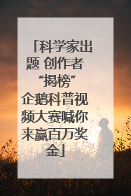 科学家出题 创作者“揭榜” 企鹅科普视频大赛喊你来赢百万奖金