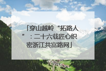 穿山越岭“拓路人”：二十六载匠心织密浙江共富路网