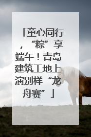童心同行，“粽”享端午！青岛建筑工地上演别样“龙舟赛”