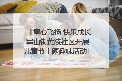 童心飞扬 快乐成长 军山街黄陵社区开展儿童节主题趣味活动