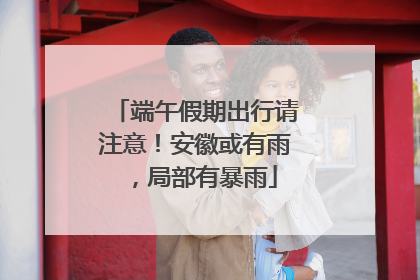 端午假期出行请注意！安徽或有雨，局部有暴雨