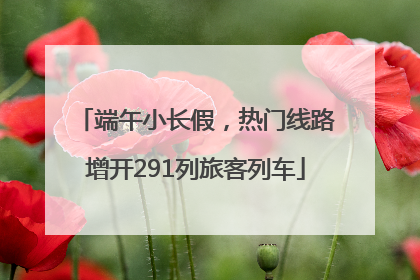 端午小长假，热门线路增开291列旅客列车