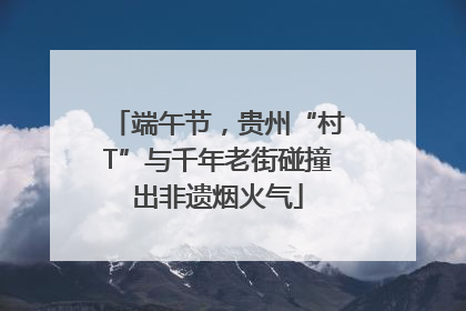 端午节，贵州“村T”与千年老街碰撞出非遗烟火气