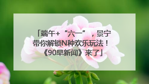 端午+“六一”，景宁带你解锁N种欢乐玩法！《90早新闻》来了