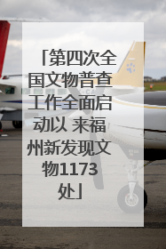 第四次全国文物普查工作全面启动以 来福州新发现文物1173处