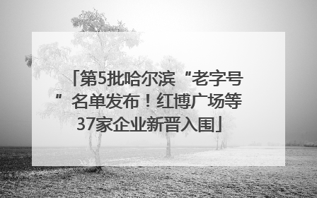 第5批哈尔滨“老字号”名单发布！红博广场等37家企业新晋入围
