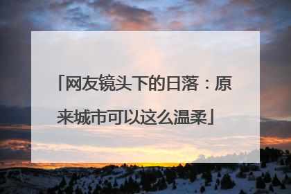 网友镜头下的日落：原来城市可以这么温柔