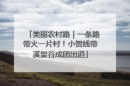 美丽农村路｜一条路带火一片村！小贺线带溪望谷成团出道