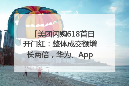 美团闪购618首日开门红：整体成交额增长两倍，华为、Apple、沃尔玛等近800个品牌翻倍增长