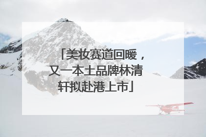美妆赛道回暖，又一本土品牌林清轩拟赴港上市