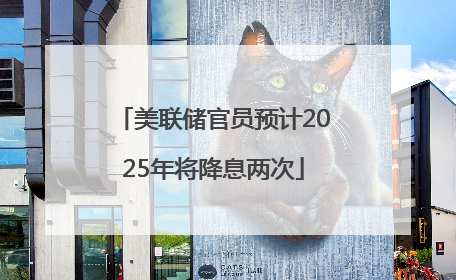 美联储官员预计2025年将降息两次