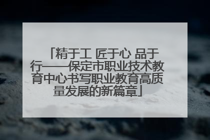 精于工 匠于心 品于行——保定市职业技术教育中心书写职业教育高质量发展的新篇章