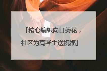 精心编织向日葵花，社区为高考生送祝福