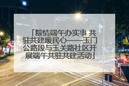 粽情端午办实事 共驻共建暖民心——玉门公路段与玉关路社区开展端午共驻共建活动