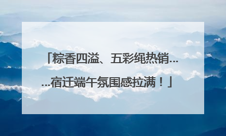 粽香四溢、五彩绳热销……宿迁端午氛围感拉满！
