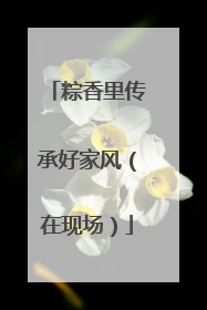 粽香里传承好家风（在现场）