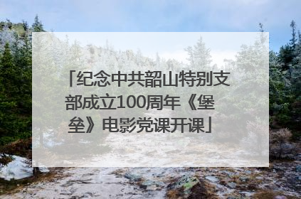 纪念中共韶山特别支部成立100周年《堡垒》电影党课开课