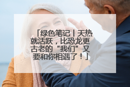 绿色笔记丨天热就活跃，比恐龙更古老的“我们”又要和你相遇了！