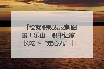 绘就职教发展新图景！乐山一职中让家长吃下“定心丸”