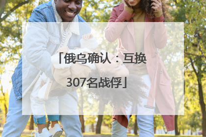 俄乌确认：互换307名战俘