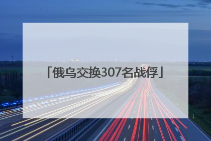 俄乌交换307名战俘