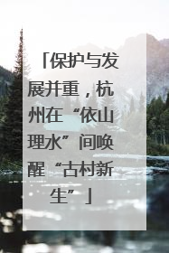 保护与发展并重，杭州在“依山理水”间唤醒“古村新生”
