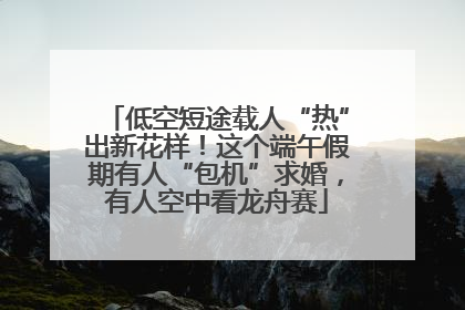 低空短途载人“热”出新花样！这个端午假期有人“包机”求婚，有人空中看龙舟赛