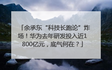 余承东“科技长跑论”炸场！华为去年研发投入近1800亿元，底气何在？