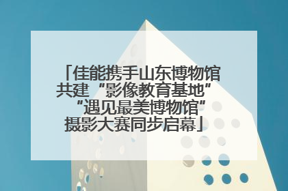 佳能携手山东博物馆共建“影像教育基地” “遇见最美博物馆”摄影大赛同步启幕