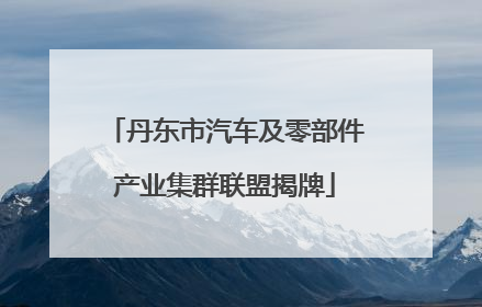 丹东市汽车及零部件产业集群联盟揭牌