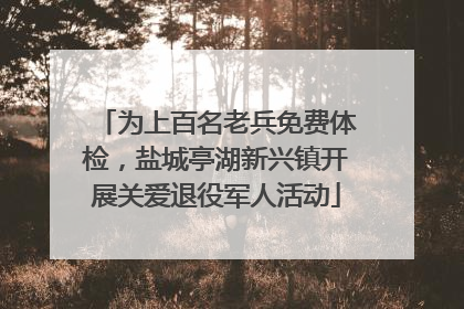 为上百名老兵免费体检，盐城亭湖新兴镇开展关爱退役军人活动