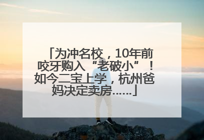 为冲名校，10年前咬牙购入“老破小”！如今二宝上学，杭州爸妈决定卖房……
