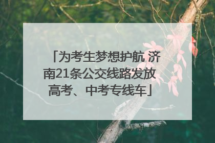 为考生梦想护航 济南21条公交线路发放高考、中考专线车