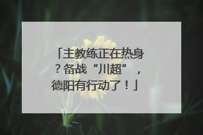 主教练正在热身？备战“川超”，德阳有行动了！