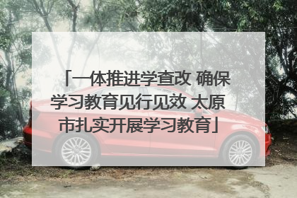 一体推进学查改 确保学习教育见行见效 太原市扎实开展学习教育