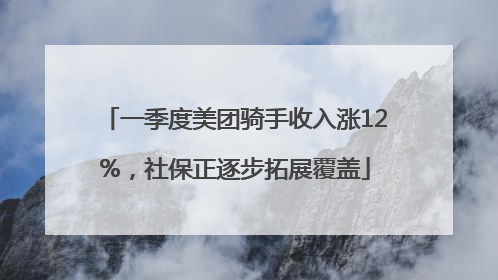 一季度美团骑手收入涨12%，社保正逐步拓展覆盖
