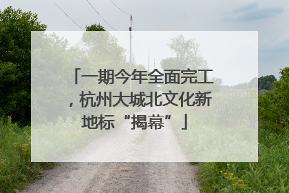 一期今年全面完工，杭州大城北文化新地标“揭幕”