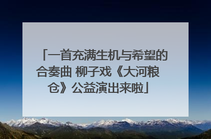 一首充满生机与希望的合奏曲 柳子戏《大河粮仓》公益演出来啦