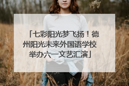 七彩阳光梦飞扬！德州阳光未来外国语学校举办六一文艺汇演