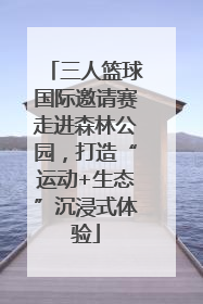 三人篮球国际邀请赛走进森林公园，打造“运动+生态”沉浸式体验