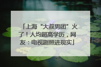 上海“大叔男团”火了！人均超高学历，网友：电视剧照进现实