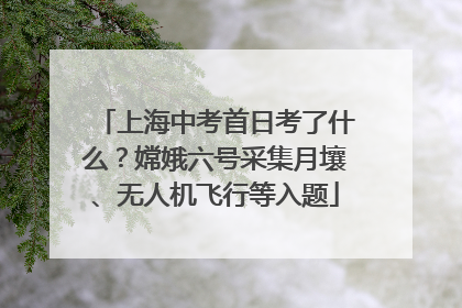 上海中考首日考了什么？嫦娥六号采集月壤、无人机飞行等入题