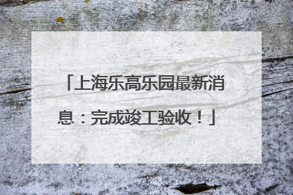 上海乐高乐园最新消息：完成竣工验收！