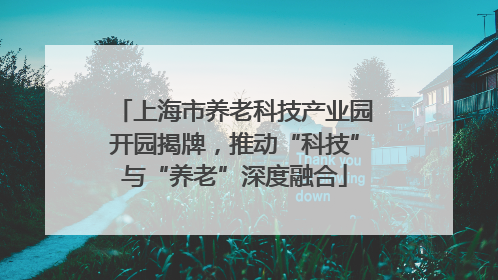 上海市养老科技产业园开园揭牌，推动“科技”与“养老”深度融合