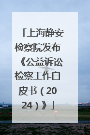 上海静安检察院发布《公益诉讼检察工作白皮书（2024）》