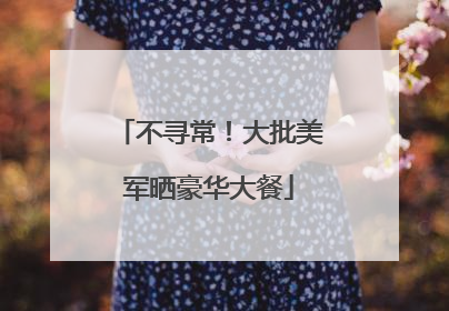 不寻常！大批美军晒豪华大餐