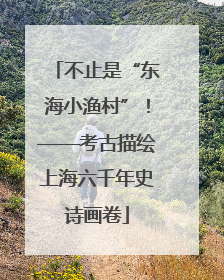 不止是“东海小渔村”！——考古描绘上海六千年史诗画卷